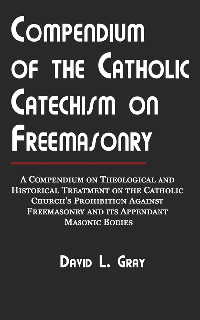 Compendium of the Catholic Catechism on Freemasonry: A Compendium on Theological and Historical Treatment on the Catholic Church's Prohibition Against