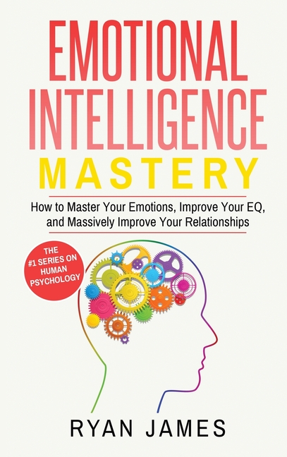 Emotional Intelligence: Mastery- How to Master Your Emotions, Improve Your EQ, and Massively Improve Your Relationships (Emotional Intelligence Series