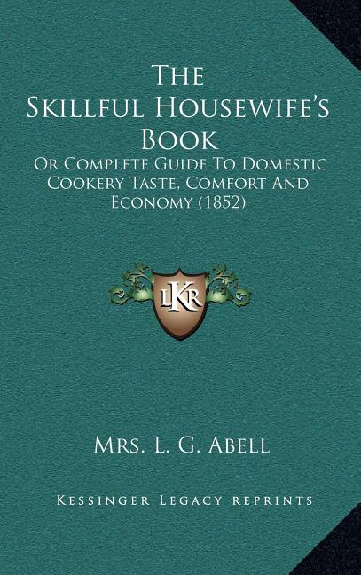 The Skillful Housewife's Book: Or Complete Guide To Domestic Cookery Taste, Comfort And Economy (1852)