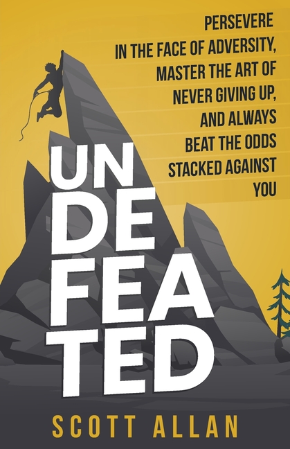Undefeated: Persevere in the Face of Adversity, Master the Art of Never Giving Up, and Always Beat the Odds Stacked Against You