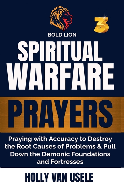 Spiritual Warfare Prayers 3 Praying with Accuracy to Destroy the Root Causes of Problems and Pull Down the Demonic Foundations and Fortresses