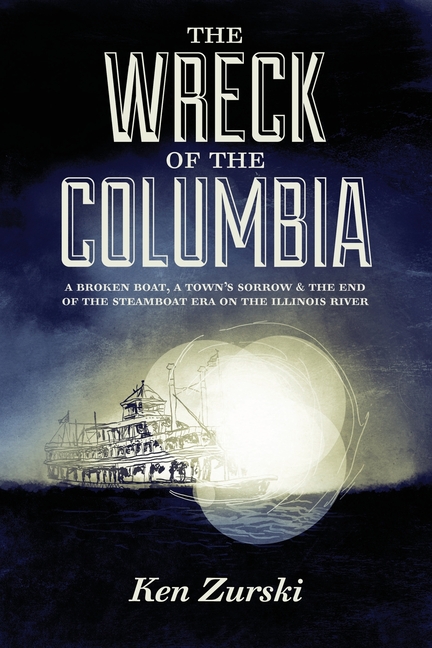 The Wreck of the Columbia: A Broken Boat, a Town's Sorrow & the End of the Steamboat Era on the Illinois River