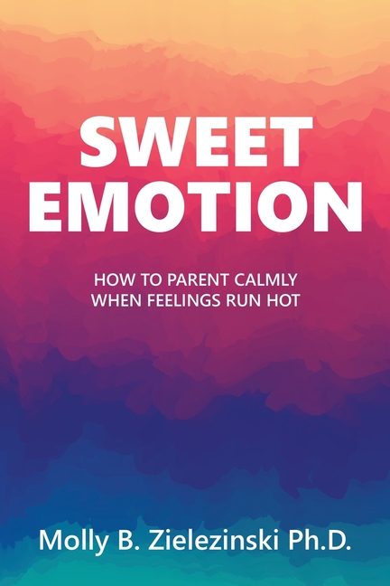 Sweet Emotion: How to Parent Calmly when Feelings Run Hot