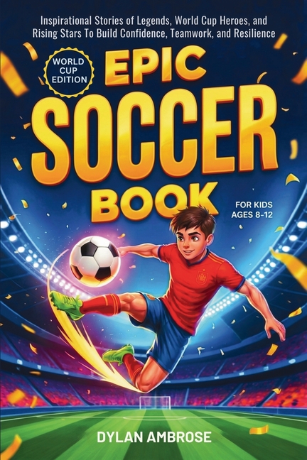 Epic Soccer Book for Kids Ages 8-12: Inspirational Stories of Legends, World Cup Heroes, and Rising Stars To Build Confidence, Teamwork, and Resilienc