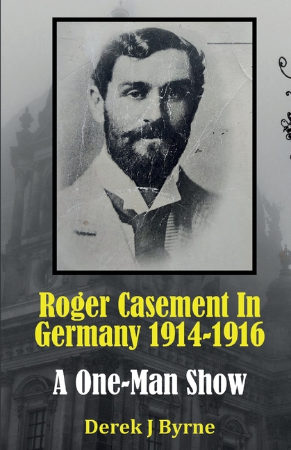 Roger Casement In Germany 1914-1916: A One-Man Show