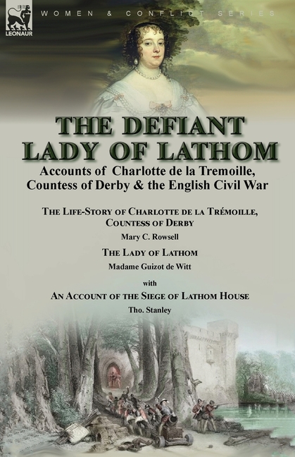 The Defiant Lady of Lathom: Accounts of Charlotte de la Tremoille, Countess of Derby & the English Civil War-The Life-Story of Charlotte de la Trémoil
