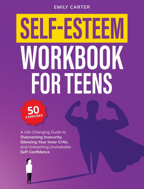 Self-Esteem Workbook for Teens: A Life-Changing Guide to Overcoming Insecurity, Silencing Your Inner Critic, and Unleashing Unshakable Self-Confidence