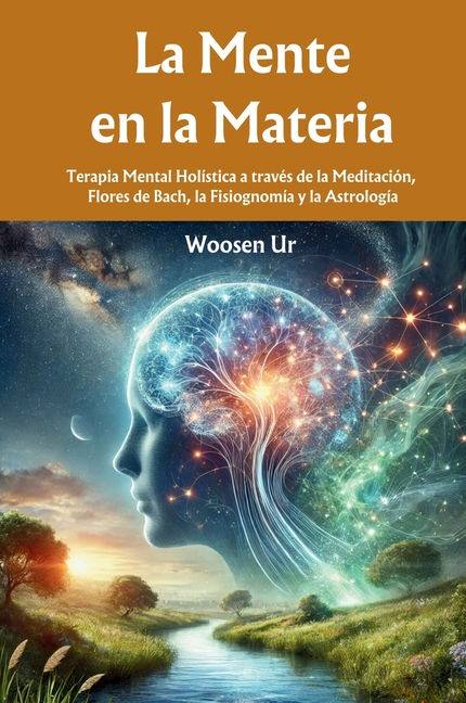 La Mente en la Materia: Terapia Mental Holística a través de la Meditación, Flores de Bach, la Fisiognomía y la Astrología