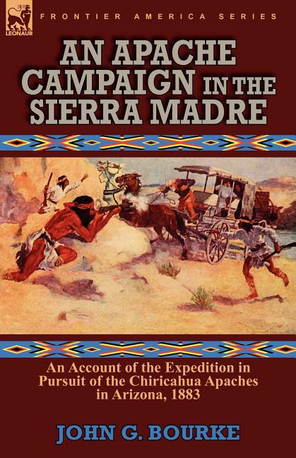 An Apache Campaign in the Sierra Madre: an Account of the Expedition in Pursuit of the Chiricahua Apaches in Arizona, 1883