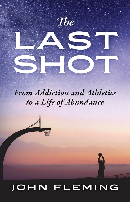 The Last Shot: From Addiction and Athletics to a Life of Abundance