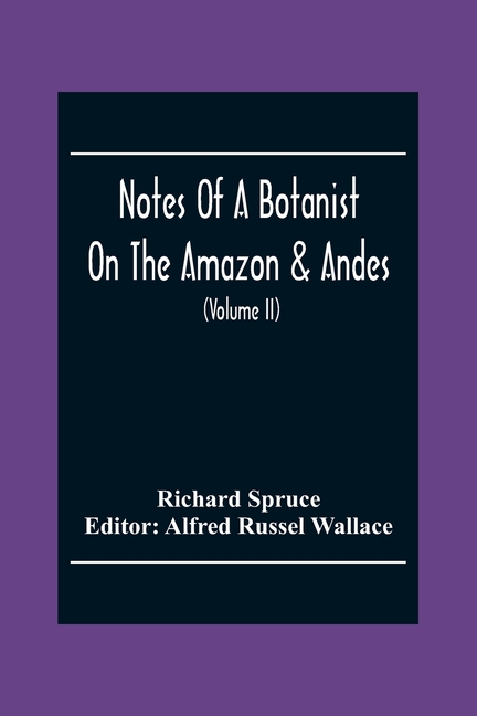 Notes Of A Botanist On The Amazon & Andes: Being Records Of Travel On The Amazon And Its Tributaries, The Trombetas, Rio Negro, Uaupés, Casiquiari, Pa