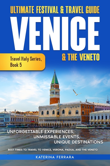 Ultimate Festival & Travel Guide Venice & the Veneto: Unforgettable Experiences, Unmissable Events, Unique Itineraries & Best Times to Travel to Venic
