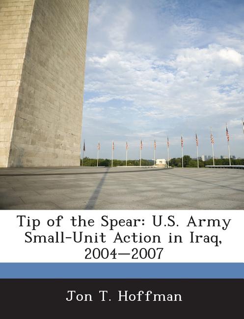 Tip of the Spear: U.S. Army Small-Unit Action in Iraq, 2004-2007