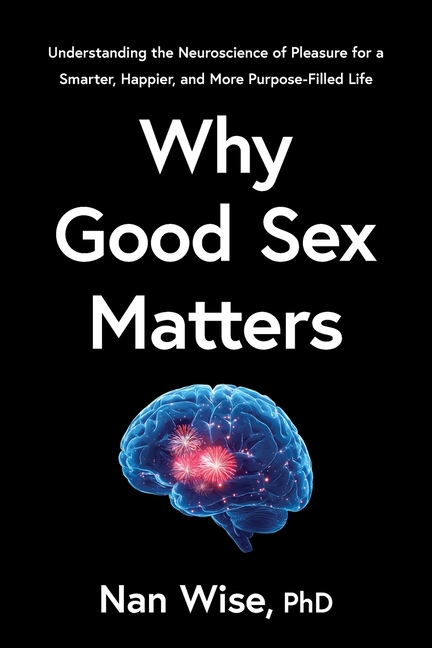 Why Good Sex Matters: Understanding the Neuroscience of Pleasure for a Smarter, Happier, and More Purpose-Filled Life