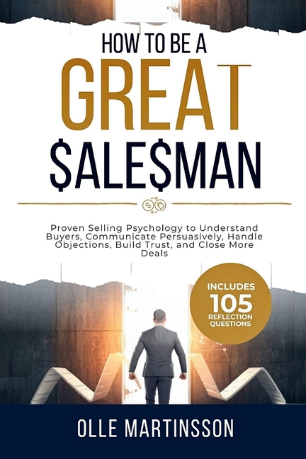 How to Be a Great Salesman: Proven Selling Psychology to Understand Buyers, Communicate Persuasively, Handle Objections, Build Trust, and Close More D