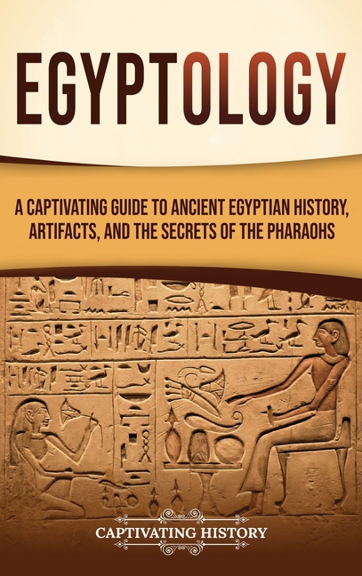 Egyptology: A Captivating Guide to Ancient Egyptian History, Artifacts, and the Secrets of the Pharaohs