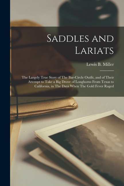Saddles and Lariats: The Largely True Story of The Bar-circle Outfit, and of Their Attempt to Take a big Drove of Longhorns From Texas to C