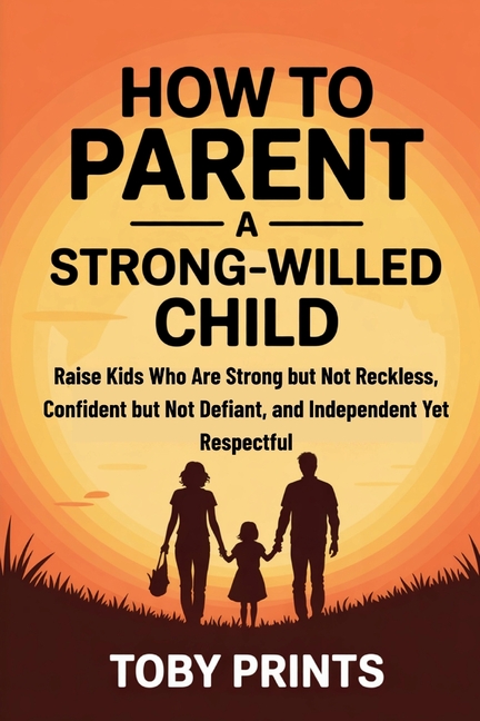 How to Parent a Strong-Willed Child: Raise Kids Who Are Strong but Not Reckless, Confident but Not Defiant, and Independent Yet Respectful