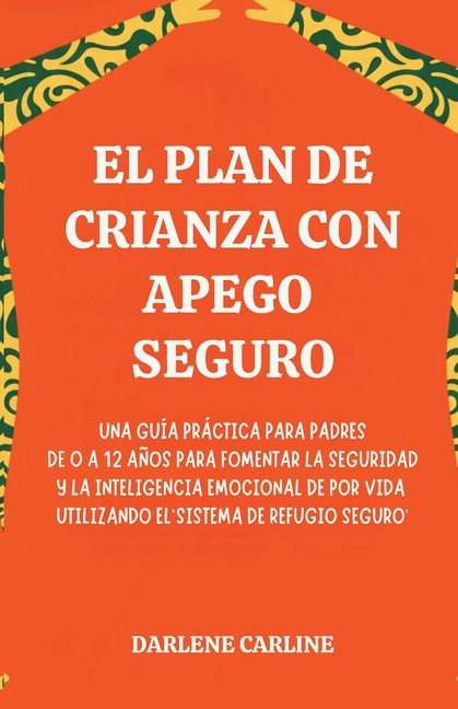 El Plan de Crianza con Apego Seguro: Una Guía Práctica para Padres de 0 a 12 Años para Fomentar la Seguridad y la Inteligencia Emocional de por Vida U