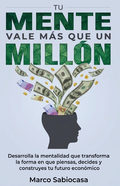 Tu Mente Vale Más Que Un Millón: Desarrolla la mentalidad que transforma la forma en que piensas, decides y construyes tu futuro económico