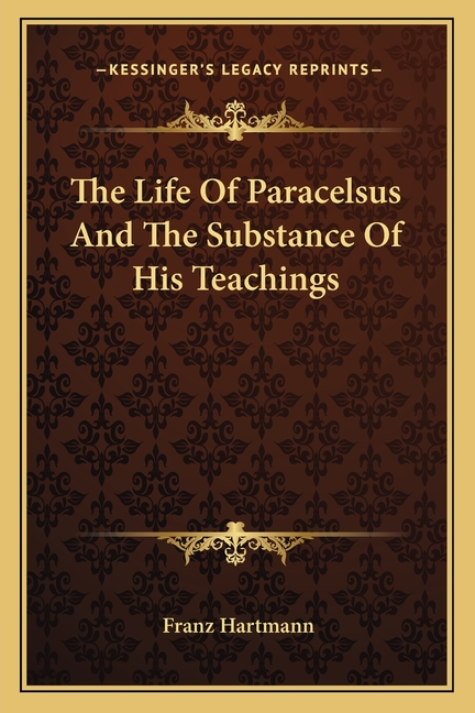 The Life Of Paracelsus And The Substance Of His Teachings