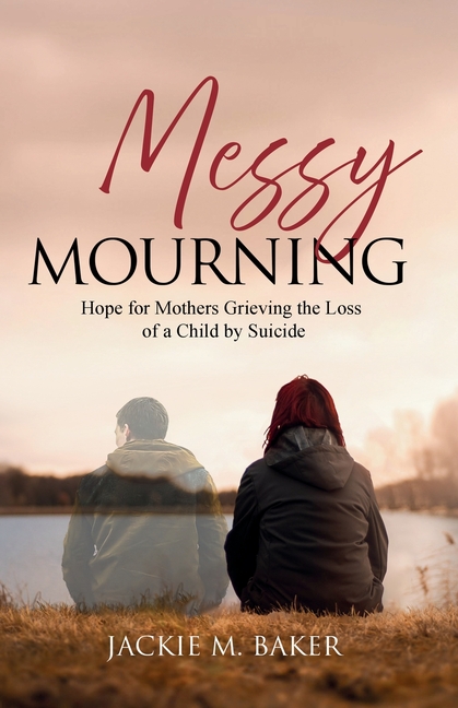 Messy Mourning: Hope for Mothers Grieving the Loss of a Child by Suicide