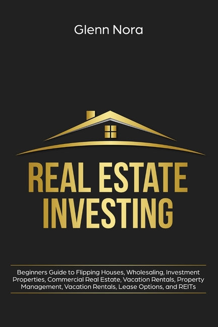 Real Estate Investing: Beginners Guide to Flipping Houses, Wholesaling, Investment Properties, Commercial Real Estate, Vacation Rentals, Property Mana