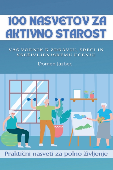 100 Nasvetov za aktivno starost: Vas vodnik k zdravju, sreči in vsezivljenjskemu učenju