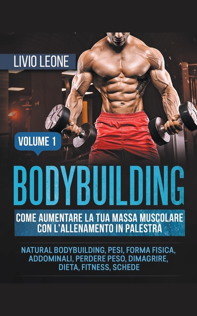 Bodybuilding: Come aumentare la tua massa muscolare con l'allenamento in palestra. (Natural bodybuilding, pesi, forma fisica, addominali, perdere peso