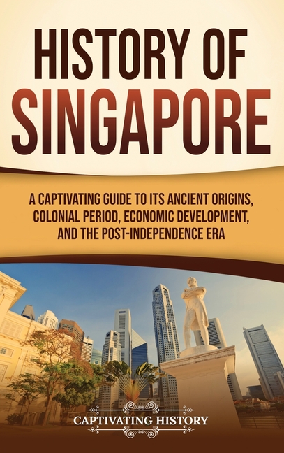 History of Singapore: A Captivating Guide to Its Ancient Origins, Colonial Period, Economic Development, and the Post-Independence Era