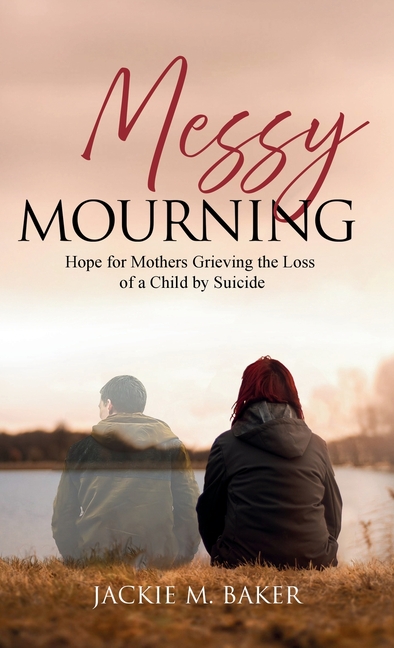 Messy Mourning: Hope for Mothers Grieving the Loss of a Child by Suicide