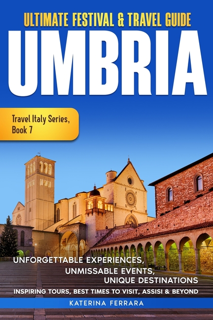 Ultimate Festival & Travel Guide Umbria: Unforgettable Experiences Unmissable Events Unique Destinations Inspiring Tours, Best Times to Visit, Assisi