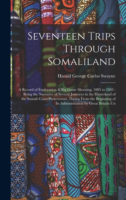 Seventeen Trips Through Somaliland: A Record of Exploration & Big Game Shooting, 1885 to 1893: Being the Narrative of Several Journeys in the Hinterla