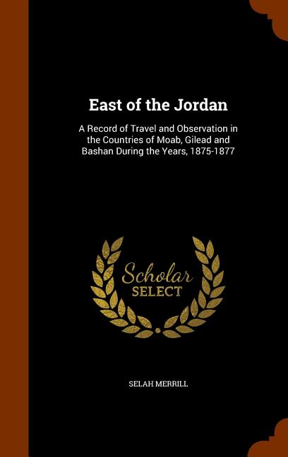 East of the Jordan: A Record of Travel and Observation in the Countries of Moab, Gilead and Bashan During the Years, 1875-1877