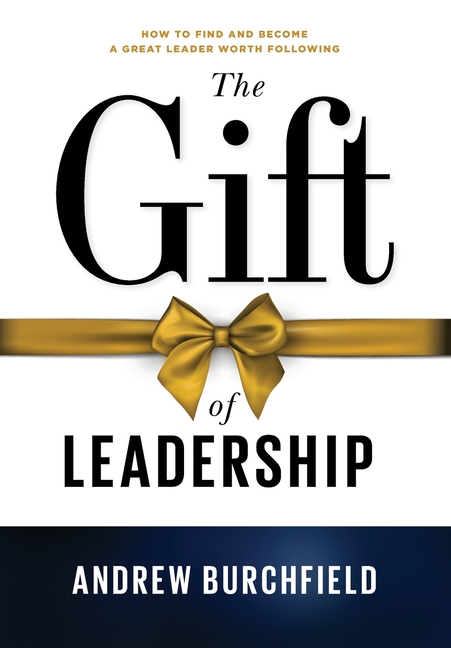 The Gift of Leadership: How To Find and Become A Great Leader Worth Following