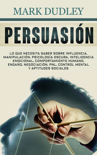 Persuasión: Lo que necesita saber sobre influencia, manipulación, psicología oscura, inteligencia emocional, comportamiento humano, engaño, negociació