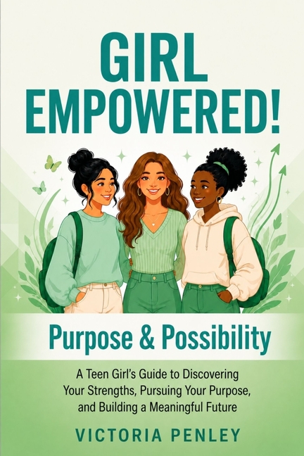 GIRL EMPOWERED! Purpose & Possibility: A Teen Girl's Guide to Discovering Your Strengths, Pursuing Your Purpose, and Building a Meaningful Future