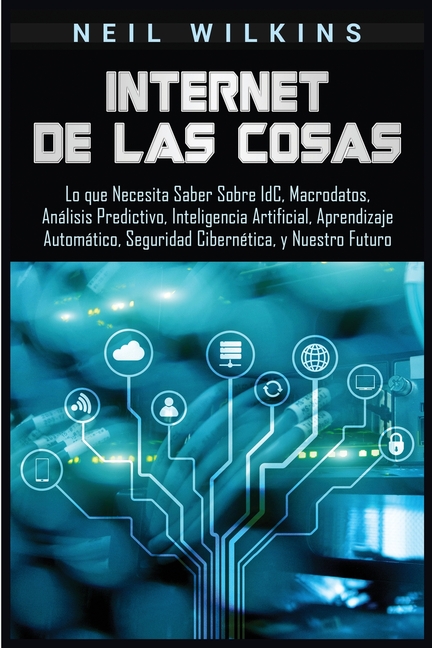 Internet de las Cosas: Lo que Necesita Saber Sobre IdC, Macrodatos, Análisis Predictivo, Inteligencia Artificial, Aprendizaje Automático, Seguridad Ci