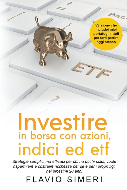 Investire in borsa con azioni, indici ed etf: Strategie semplici ma efficaci per chi ha pochi soldi, vuole risparmiare e costruire ricchezza per sé e