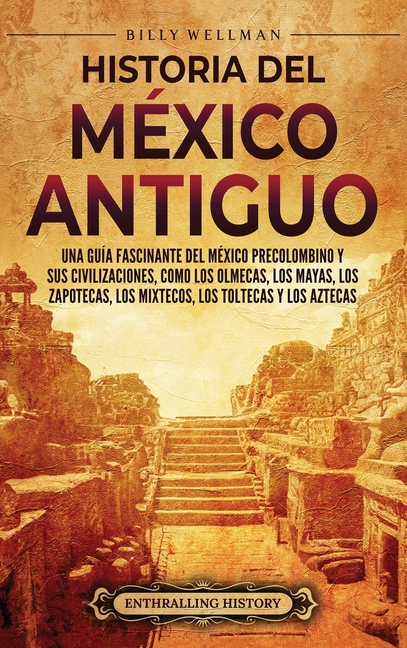 Historia del México Antiguo: Una guía fascinante del México precolombino y sus civilizaciones, como los olmecas, los mayas, los zapotecas, los mixteco