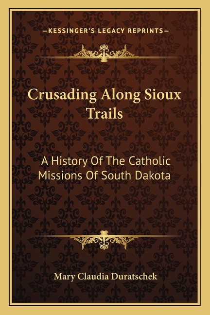 Crusading Along Sioux Trails: A History Of The Catholic Missions Of South Dakota
