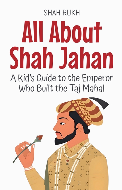 All About Shah Jahan: A Kid's Guide to the Emperor Who Built the Taj Mahal
