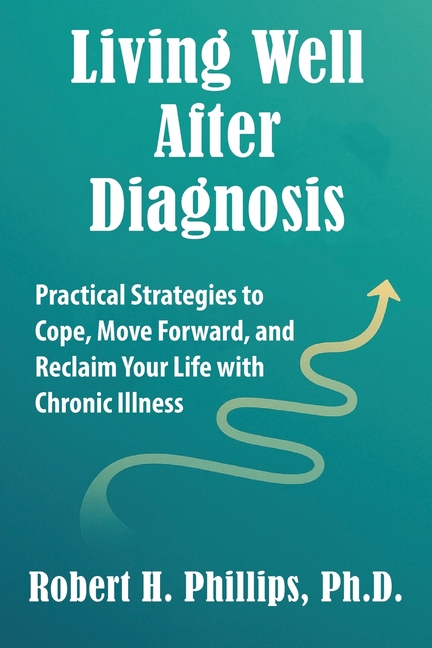 Living Well After Diagnosis: Practical Strategies to Cope, Move Forward, and Reclaim Your Life with Chronic Illness