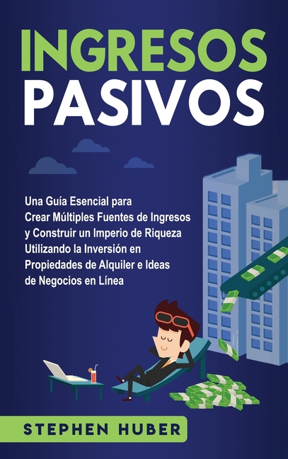 Ingresos pasivos: Una guía esencial para crear múltiples fuentes de ingresos y construir un imperio de riqueza utilizando la inversión en propiedades