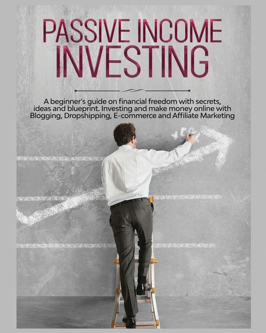 Passive Income Investing: A beginner's Guide on Financial Freedom with Secrets, Ideas and Blueprint. Investing and Make Money Online with Blogging, Dr