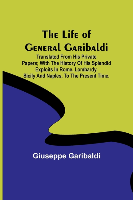 The Life of General Garibaldi: Translated from his private papers; with the history of his splendid exploits in Rome, Lombardy, Sicily and Naples, to