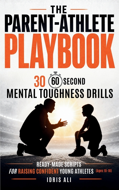 The Parent-Athlete Playbook: 30 60-Second Mental Toughness Drills and Ready-Made Scripts for Raising Confident Young Athletes (Ages 10-18)