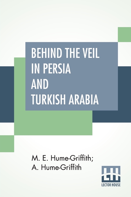 Behind The Veil In Persia And Turkish Arabia: An Account Of An Englishwoman's Eight Years' Residence Amongst The Women Of The East With Narratives Of