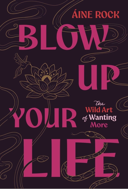 Blow Up Your Life: The Wild Art of Wanting More