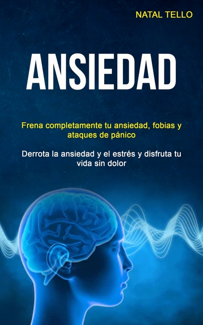 Ansiedad: Frena completamente tu ansiedad, fobias y ataques de pánico (Derrota la ansiedad y el estrés y disfruta tu vida sin dolor)